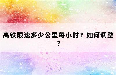 高铁限速多少公里每小时？如何调整？
