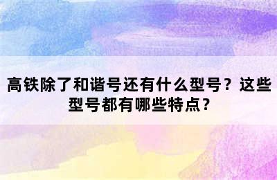 高铁除了和谐号还有什么型号？这些型号都有哪些特点？