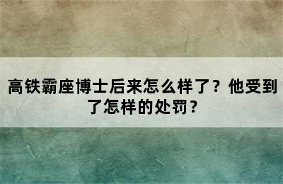 高铁霸座博士后来怎么样了？他受到了怎样的处罚？