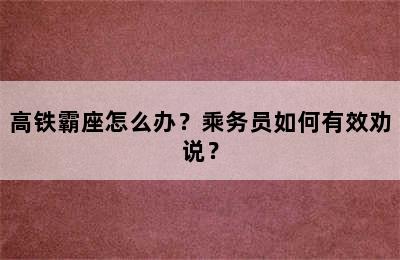 高铁霸座怎么办？乘务员如何有效劝说？