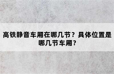 高铁静音车厢在哪几节？具体位置是哪几节车厢？