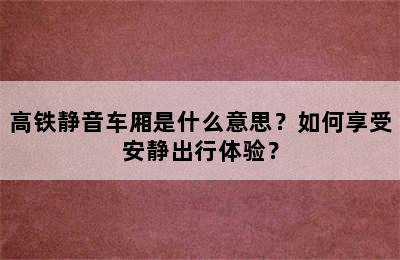 高铁静音车厢是什么意思？如何享受安静出行体验？