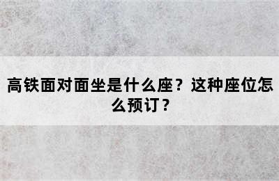 高铁面对面坐是什么座？这种座位怎么预订？