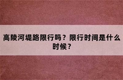 高陵河堤路限行吗？限行时间是什么时候？
