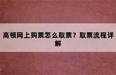 高顿网上购票怎么取票？取票流程详解