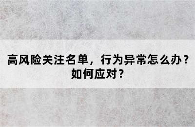 高风险关注名单，行为异常怎么办？如何应对？