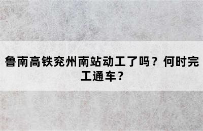 鲁南高铁兖州南站动工了吗？何时完工通车？