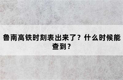 鲁南高铁时刻表出来了？什么时候能查到？