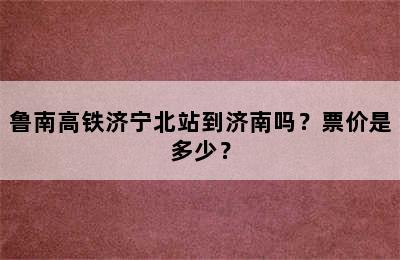 鲁南高铁济宁北站到济南吗？票价是多少？
