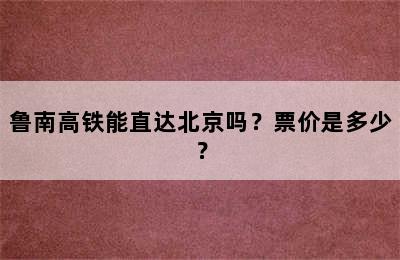 鲁南高铁能直达北京吗？票价是多少？