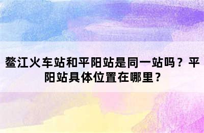 鳌江火车站和平阳站是同一站吗？平阳站具体位置在哪里？