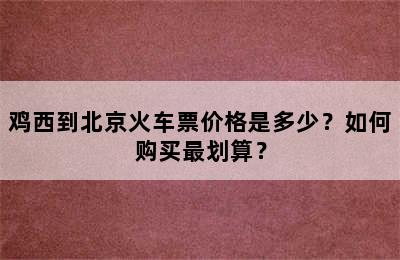 鸡西到北京火车票价格是多少？如何购买最划算？