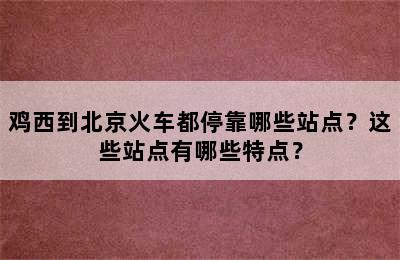 鸡西到北京火车都停靠哪些站点？这些站点有哪些特点？