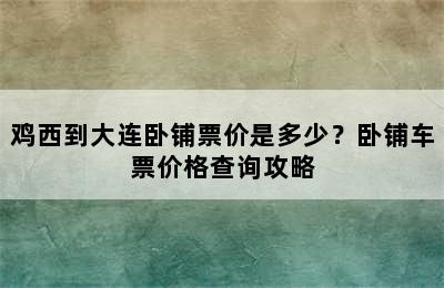鸡西到大连卧铺票价是多少？卧铺车票价格查询攻略
