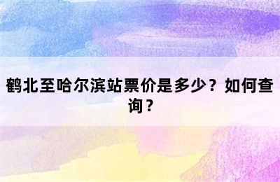 鹤北至哈尔滨站票价是多少？如何查询？