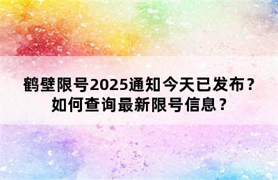 鹤壁限号2025通知今天已发布？如何查询最新限号信息？