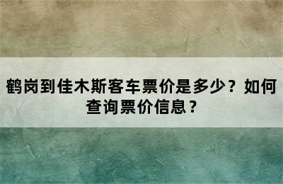 鹤岗到佳木斯客车票价是多少？如何查询票价信息？