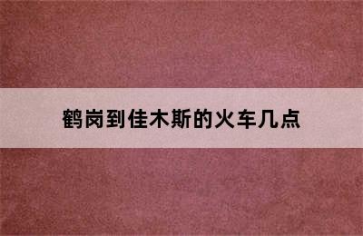 鹤岗到佳木斯的火车几点