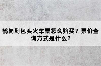 鹤岗到包头火车票怎么购买？票价查询方式是什么？