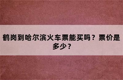 鹤岗到哈尔滨火车票能买吗？票价是多少？