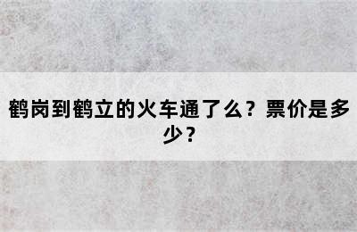 鹤岗到鹤立的火车通了么？票价是多少？