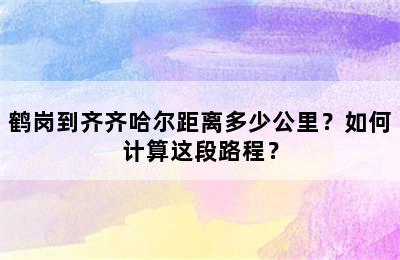 鹤岗到齐齐哈尔距离多少公里？如何计算这段路程？