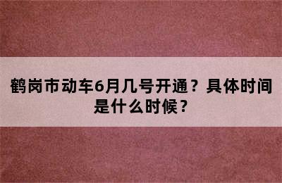 鹤岗市动车6月几号开通？具体时间是什么时候？