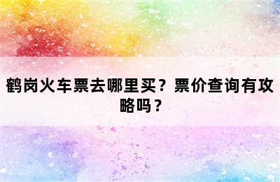 鹤岗火车票去哪里买？票价查询有攻略吗？