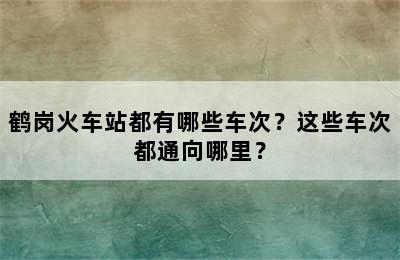 鹤岗火车站都有哪些车次？这些车次都通向哪里？