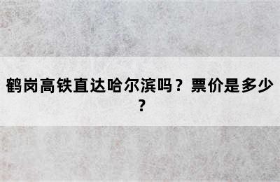 鹤岗高铁直达哈尔滨吗？票价是多少？