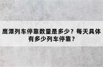 鹰潭列车停靠数量是多少？每天具体有多少列车停靠？
