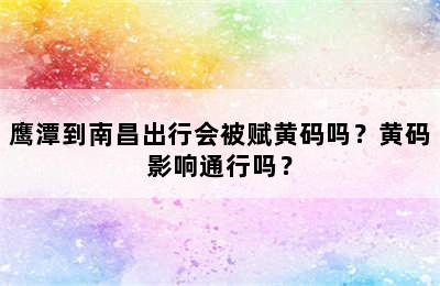 鹰潭到南昌出行会被赋黄码吗？黄码影响通行吗？