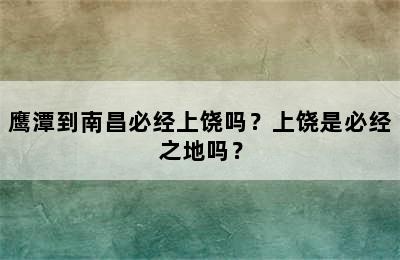 鹰潭到南昌必经上饶吗？上饶是必经之地吗？