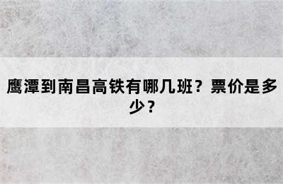 鹰潭到南昌高铁有哪几班？票价是多少？