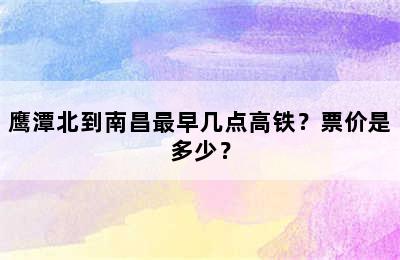 鹰潭北到南昌最早几点高铁？票价是多少？