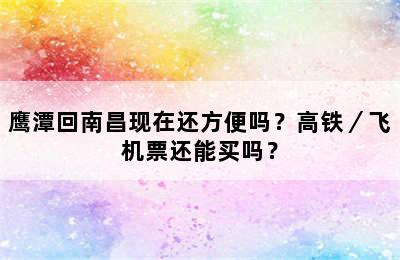 鹰潭回南昌现在还方便吗？高铁／飞机票还能买吗？