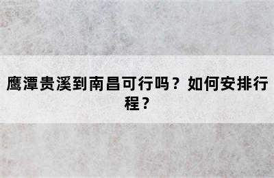 鹰潭贵溪到南昌可行吗？如何安排行程？