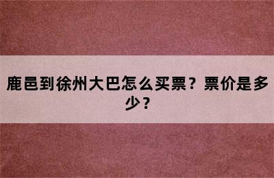 鹿邑到徐州大巴怎么买票？票价是多少？