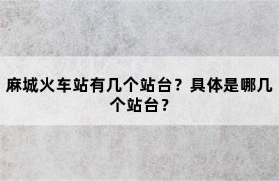 麻城火车站有几个站台？具体是哪几个站台？