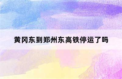 黄冈东到郑州东高铁停运了吗