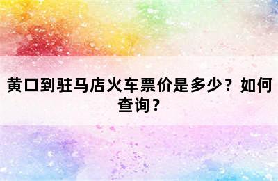 黄口到驻马店火车票价是多少？如何查询？