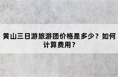 黄山三日游旅游团价格是多少？如何计算费用？