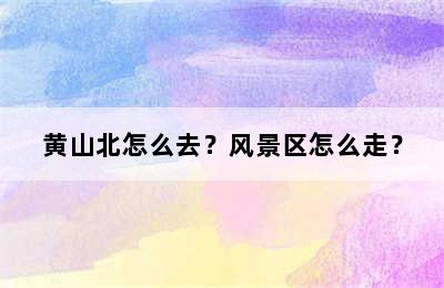 黄山北怎么去？风景区怎么走？