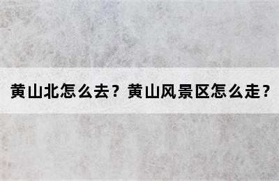 黄山北怎么去？黄山风景区怎么走？