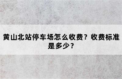 黄山北站停车场怎么收费？收费标准是多少？