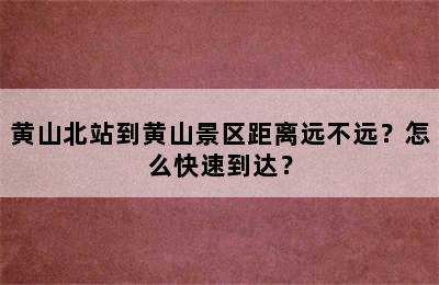 黄山北站到黄山景区距离远不远？怎么快速到达？