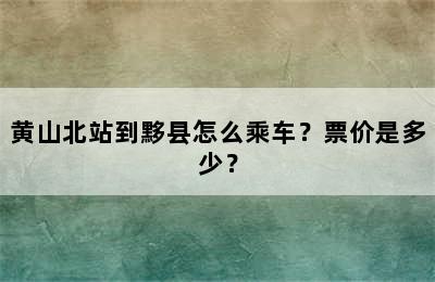 黄山北站到黟县怎么乘车？票价是多少？