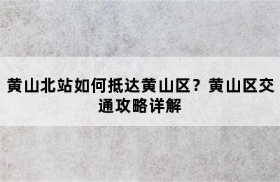 黄山北站如何抵达黄山区？黄山区交通攻略详解
