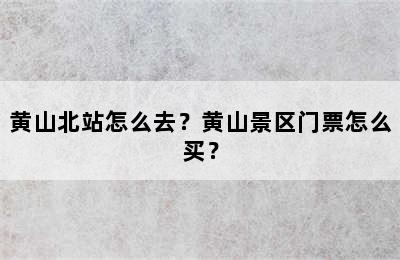 黄山北站怎么去？黄山景区门票怎么买？