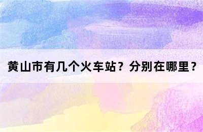 黄山市有几个火车站？分别在哪里？